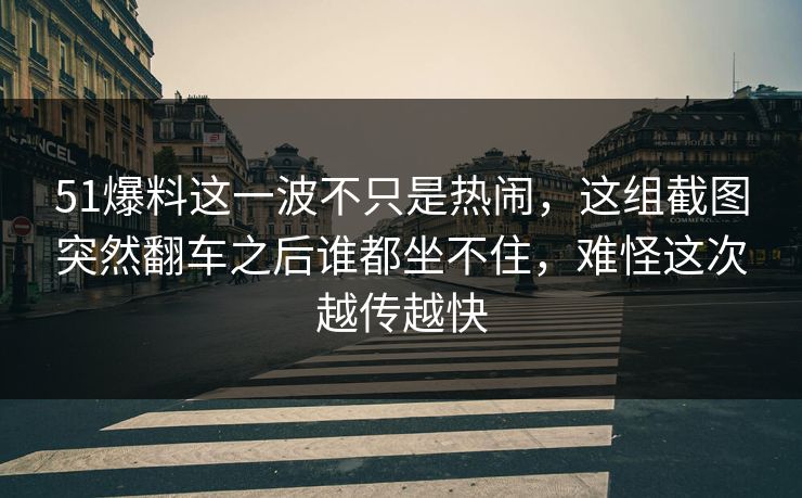 51爆料这一波不只是热闹，这组截图突然翻车之后谁都坐不住，难怪这次越传越快
