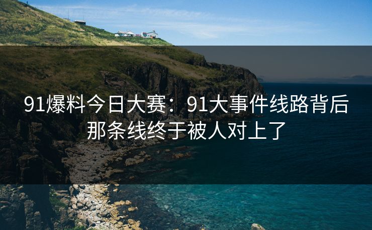 91爆料今日大赛：91大事件线路背后那条线终于被人对上了