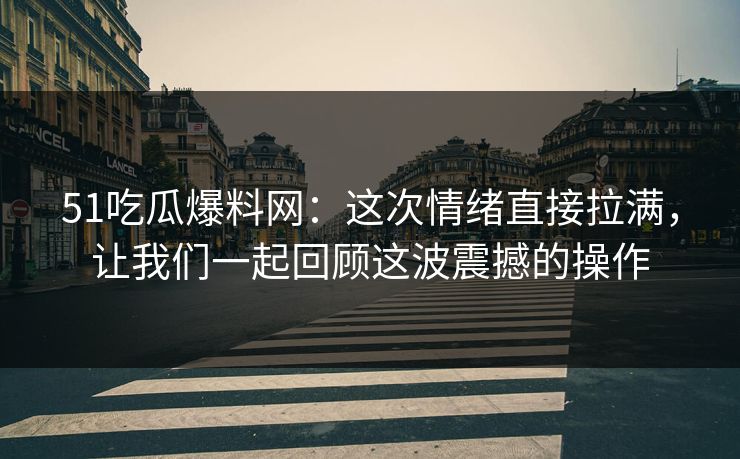 51吃瓜爆料网：这次情绪直接拉满，让我们一起回顾这波震撼的操作