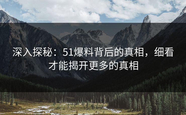 深入探秘：51爆料背后的真相，细看才能揭开更多的真相