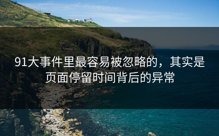91大事件里最容易被忽略的，其实是页面停留时间背后的异常