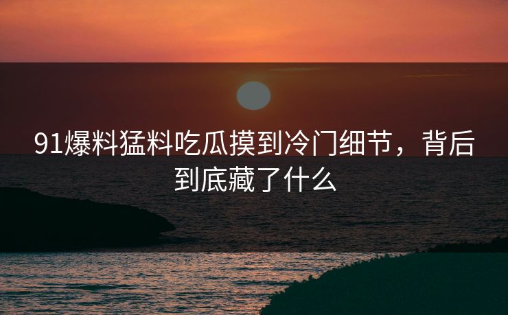 91爆料猛料吃瓜摸到冷门细节，背后到底藏了什么