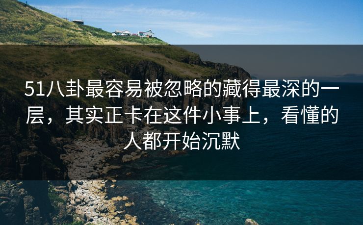 51八卦最容易被忽略的藏得最深的一层，其实正卡在这件小事上，看懂的人都开始沉默