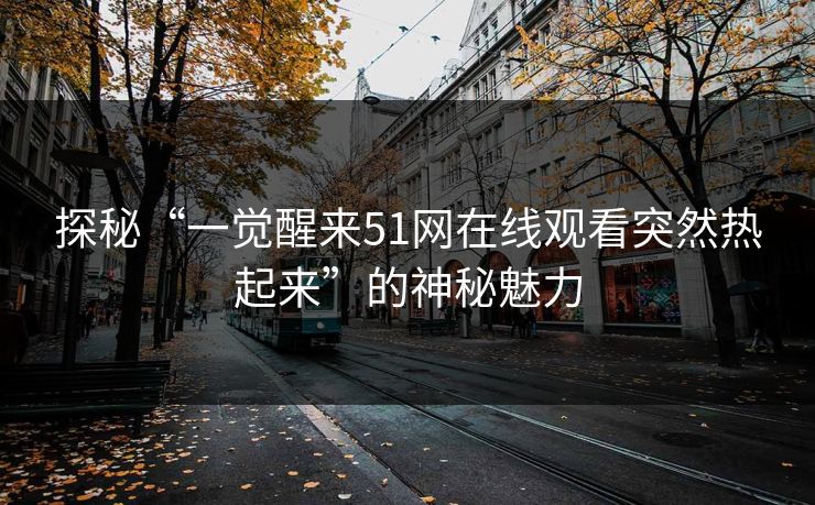 探秘“一觉醒来51网在线观看突然热起来”的神秘魅力