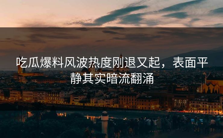 吃瓜爆料风波热度刚退又起，表面平静其实暗流翻涌