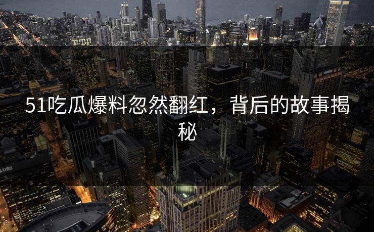 51吃瓜爆料忽然翻红，背后的故事揭秘