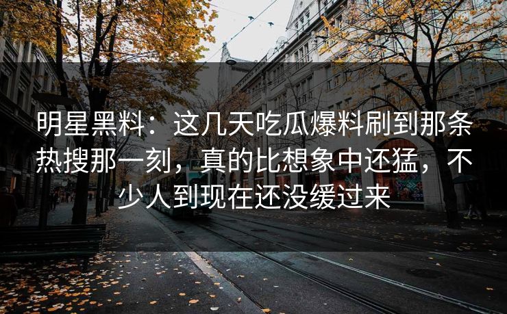 明星黑料：这几天吃瓜爆料刷到那条热搜那一刻，真的比想象中还猛，不少人到现在还没缓过来