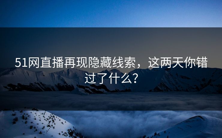 51网直播再现隐藏线索，这两天你错过了什么？