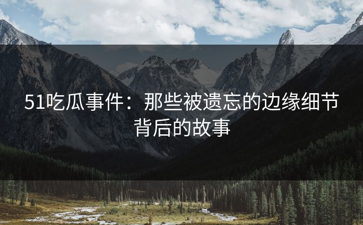 51吃瓜事件：那些被遗忘的边缘细节背后的故事
