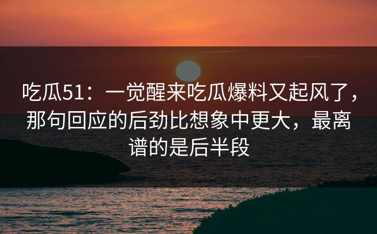 吃瓜51:一觉醒来吃瓜爆料又起风了,那句回应的后劲比想象中更大,最离谱的是后半段 吃瓜51:一觉醒来吃瓜爆料又起风了,那句回应的后劲比想象中更大,最离谱的是后半段