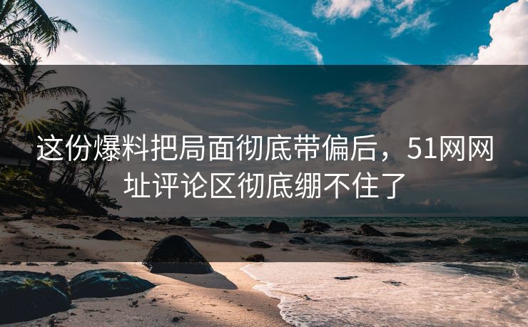 这份爆料把局面彻底带偏后,51网网址评论区彻底绷不住了 这份爆料把局面彻底带偏后,51网网址评论区彻底绷不住了