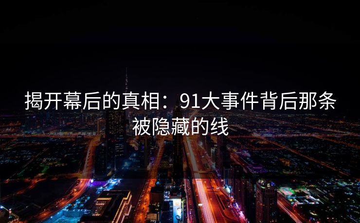 揭开幕后的真相：91大事件背后那条被隐藏的线