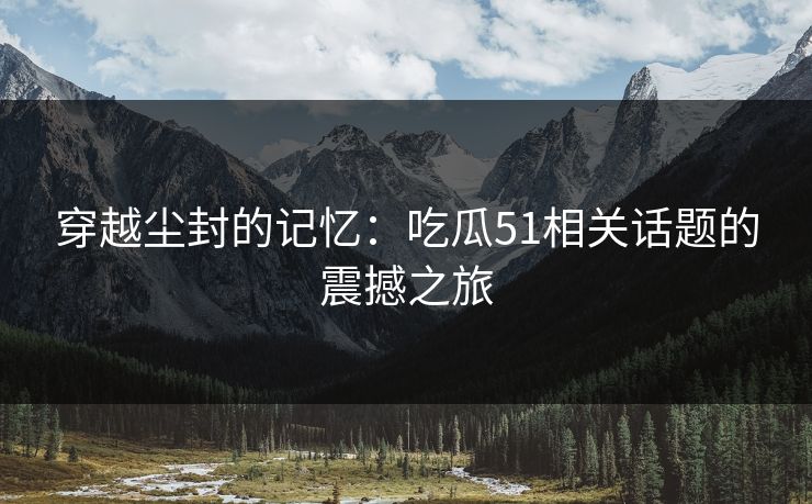 穿越尘封的记忆：吃瓜51相关话题的震撼之旅