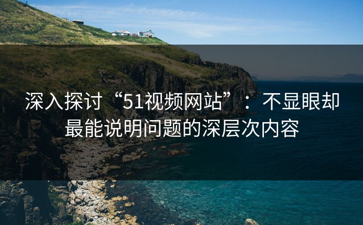 深入探讨“51视频网站”:不显眼却最能说明问题的深层次内容 深入探讨“51视频网站”:不显眼却最能说明问题的深层次内容