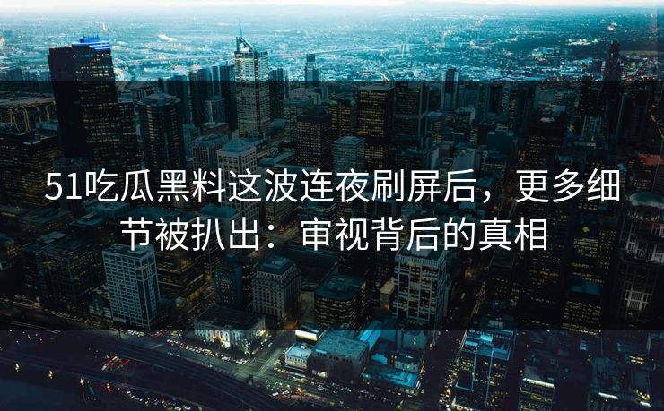 51吃瓜黑料这波连夜刷屏后，更多细节被扒出：审视背后的真相
