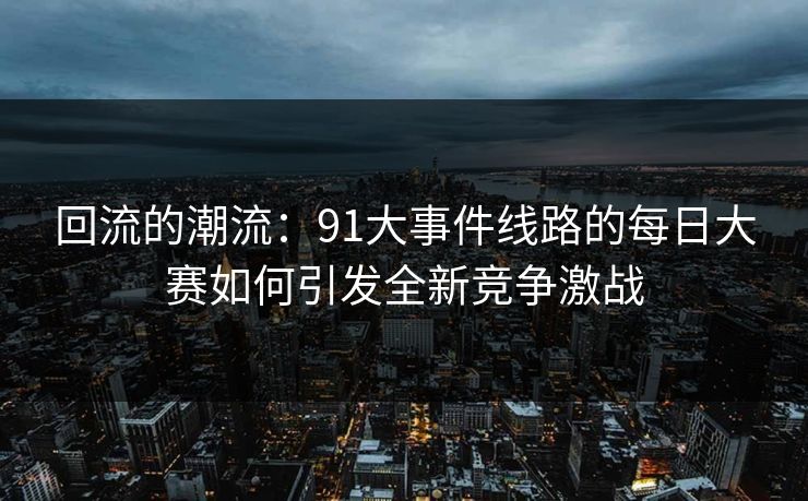 回流的潮流：91大事件线路的每日大赛如何引发全新竞争激战