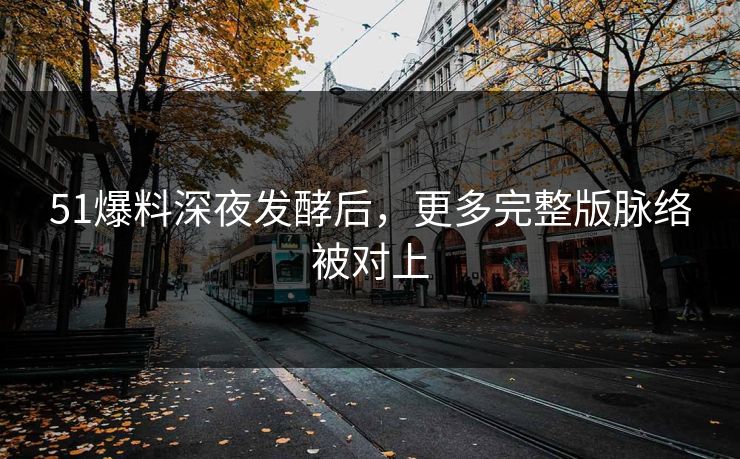 51爆料深夜发酵后，更多完整版脉络被对上