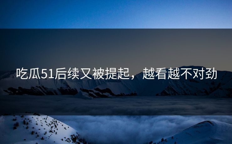 吃瓜51后续又被提起,越看越不对劲 吃瓜51后续又被提起,越看越不对劲