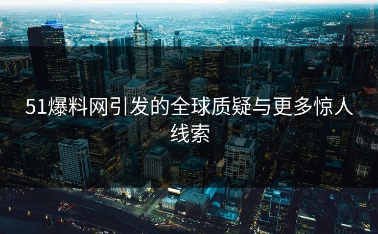 51爆料网引发的全球质疑与更多惊人线索
