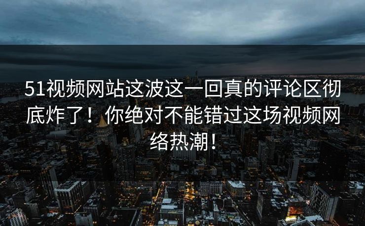51视频网站这波这一回真的评论区彻底炸了！你绝对不能错过这场视频网络热潮！