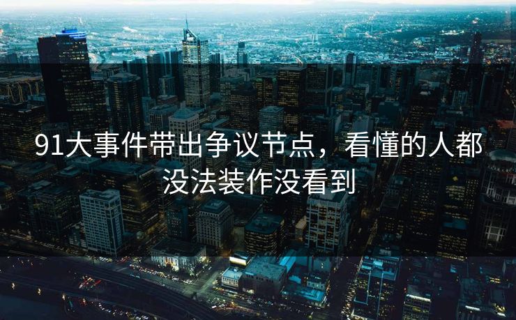 91大事件带出争议节点，看懂的人都没法装作没看到
