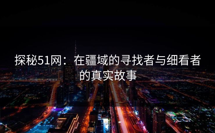 探秘51网：在疆域的寻找者与细看者的真实故事