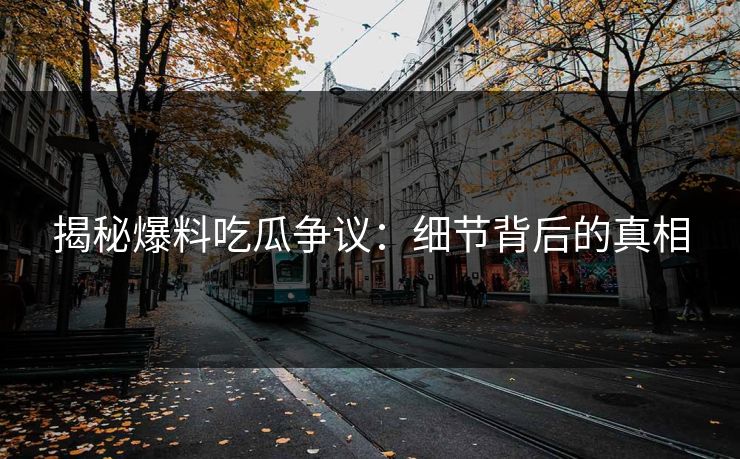 揭秘爆料吃瓜争议:细节背后的真相 揭秘爆料吃瓜争议:细节背后的真相