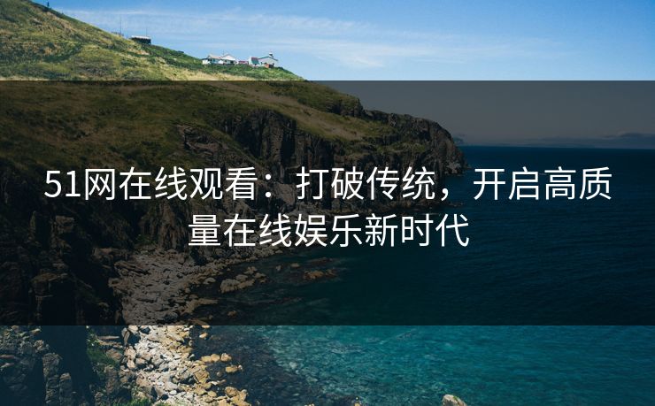 51网在线观看:打破传统,开启高质量在线娱乐新时代 51网在线观看:打破传统,开启高质量在线娱乐新时代
