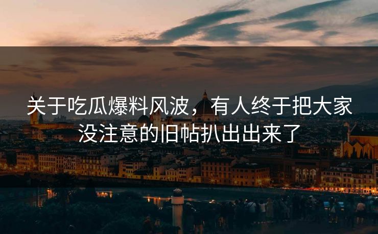 关于吃瓜爆料风波，有人终于把大家没注意的旧帖扒出出来了