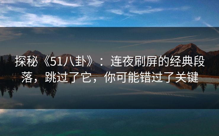 探秘《51八卦》:连夜刷屏的经典段落,跳过了它,你可能错过了关键 探秘《51八卦》:连夜刷屏的经典段落,跳过了它,你可能错过了关键