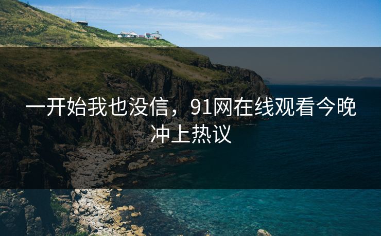 一开始我也没信，91网在线观看今晚冲上热议