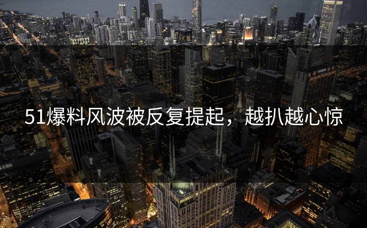 51爆料风波被反复提起，越扒越心惊
