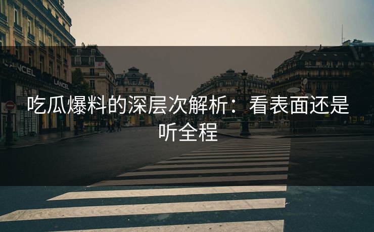 吃瓜爆料的深层次解析:看表面还是听全程 吃瓜爆料的深层次解析:看表面还是听全程