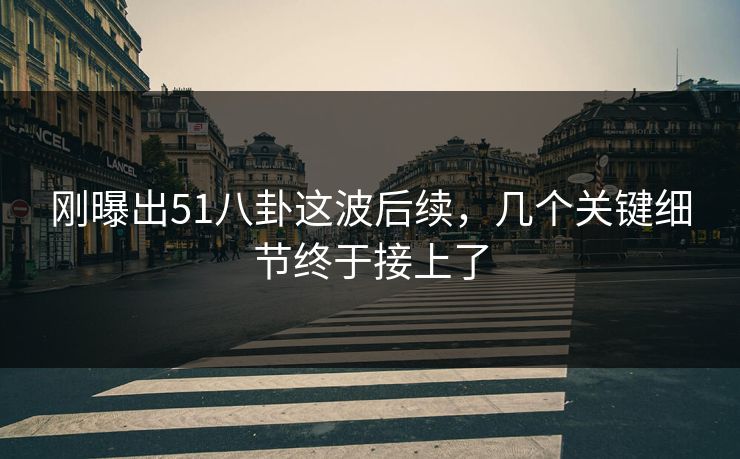 刚曝出51八卦这波后续，几个关键细节终于接上了