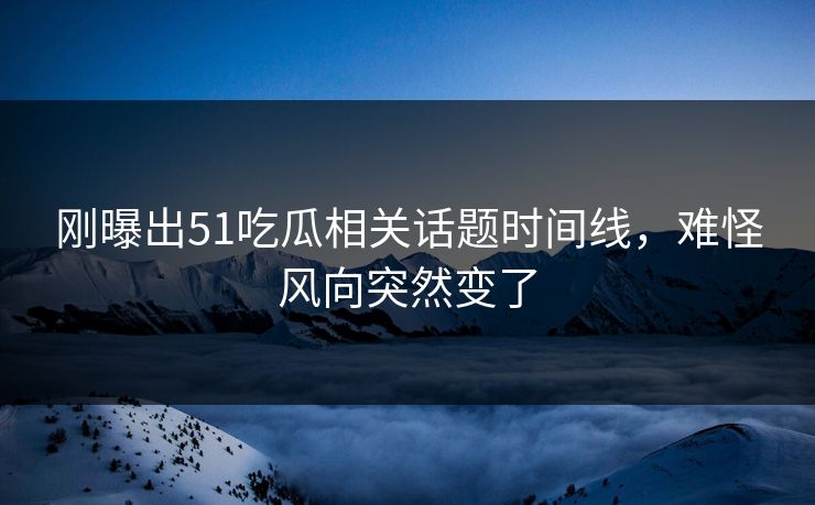 刚曝出51吃瓜相关话题时间线,难怪风向突然变了 刚曝出51吃瓜相关话题时间线,难怪风向突然变了