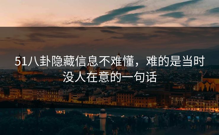 51八卦隐藏信息不难懂,难的是当时没人在意的一句话 51八卦隐藏信息不难懂,难的是当时没人在意的一句话