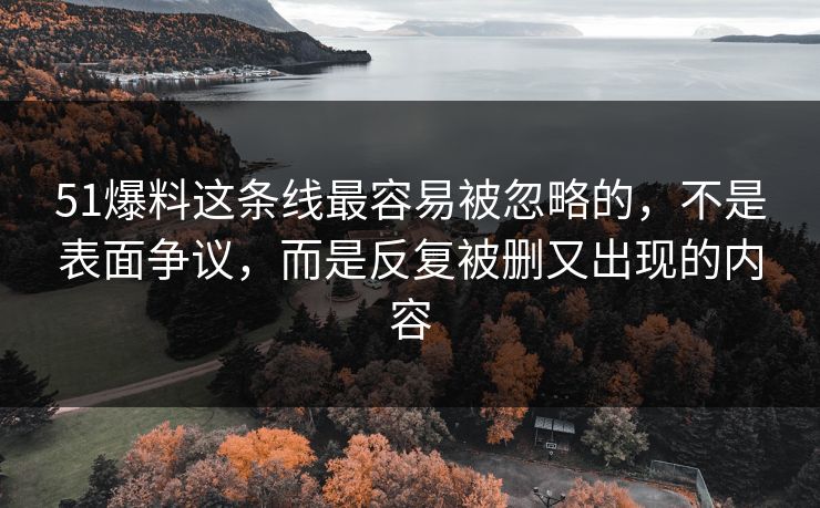 51爆料这条线最容易被忽略的，不是表面争议，而是反复被删又出现的内容