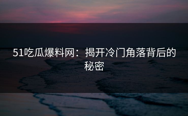 51吃瓜爆料网：揭开冷门角落背后的秘密