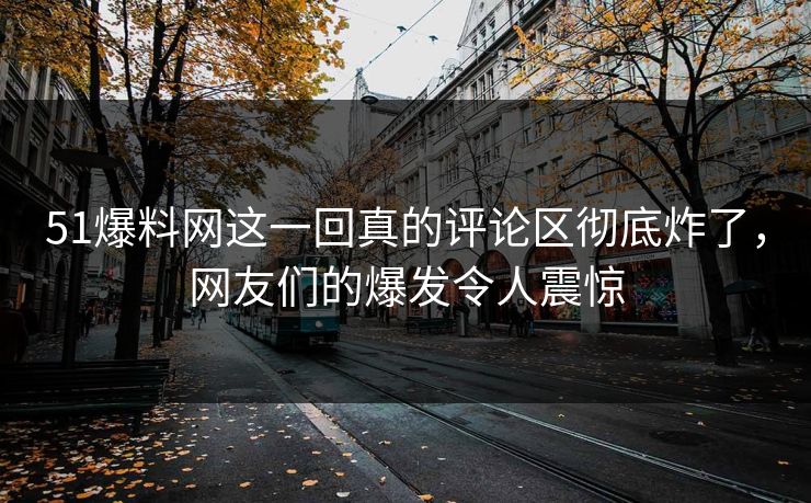 51爆料网这一回真的评论区彻底炸了，网友们的爆发令人震惊