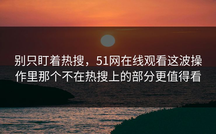 别只盯着热搜，51网在线观看这波操作里那个不在热搜上的部分更值得看