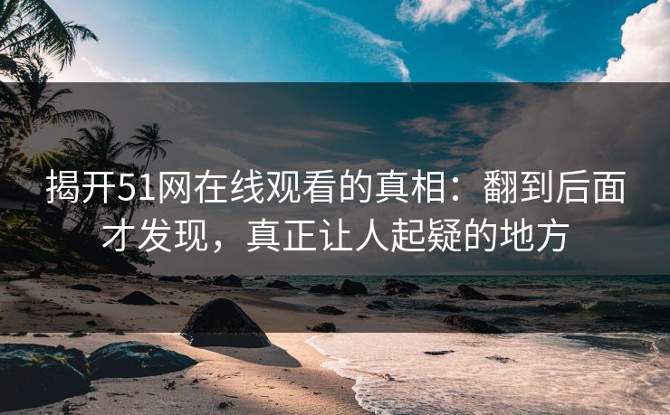 揭开51网在线观看的真相：翻到后面才发现，真正让人起疑的地方