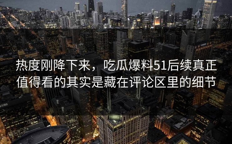 热度刚降下来，吃瓜爆料51后续真正值得看的其实是藏在评论区里的细节