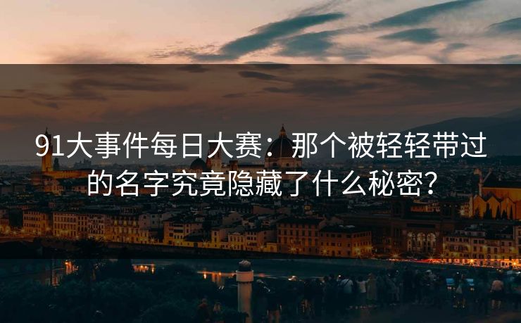 91大事件每日大赛：那个被轻轻带过的名字究竟隐藏了什么秘密？