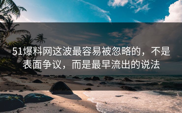 51爆料网这波最容易被忽略的，不是表面争议，而是最早流出的说法