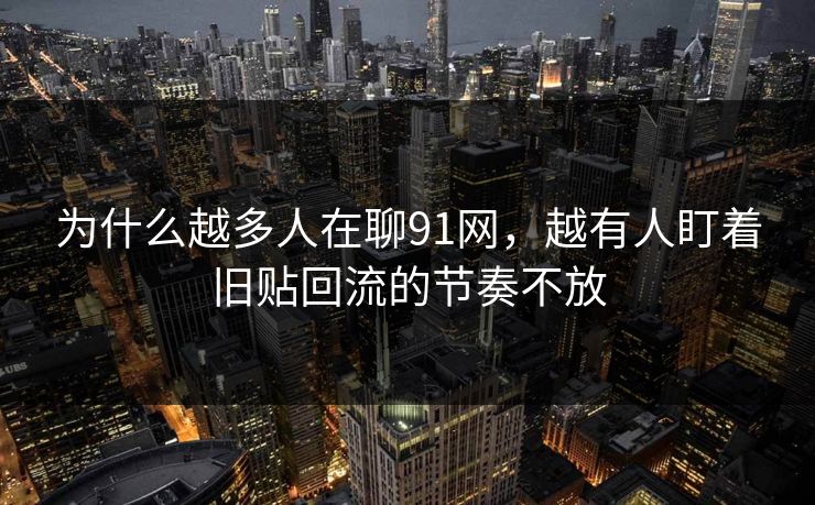 为什么越多人在聊91网，越有人盯着旧贴回流的节奏不放