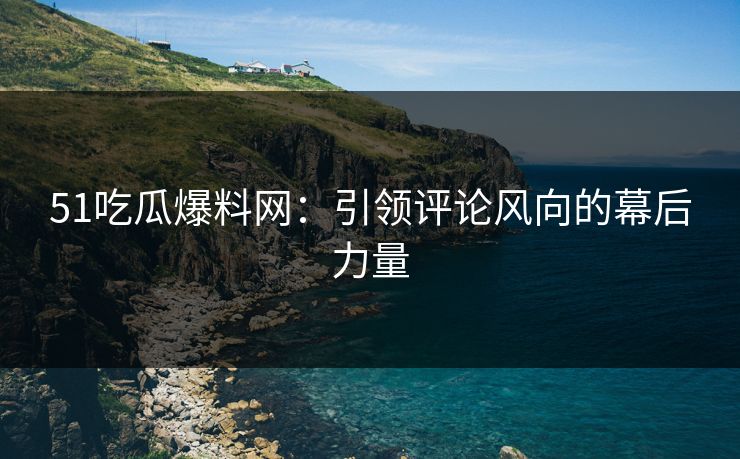 51吃瓜爆料网：引领评论风向的幕后力量
