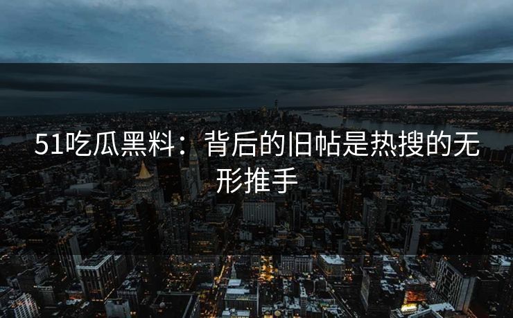 51吃瓜黑料：背后的旧帖是热搜的无形推手