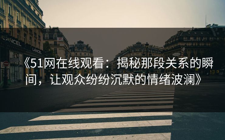 《51网在线观看：揭秘那段关系的瞬间，让观众纷纷沉默的情绪波澜》