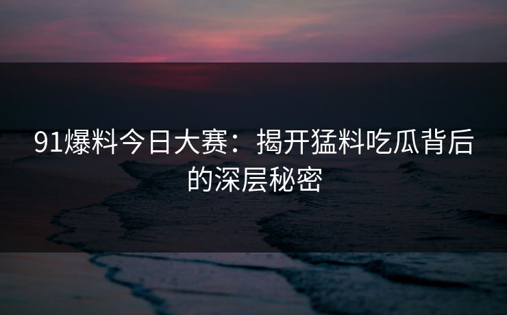91爆料今日大赛：揭开猛料吃瓜背后的深层秘密