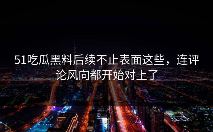 51吃瓜黑料后续不止表面这些,连评论风向都开始对上了 51吃瓜黑料后续不止表面这些,连评论风向都开始对上了